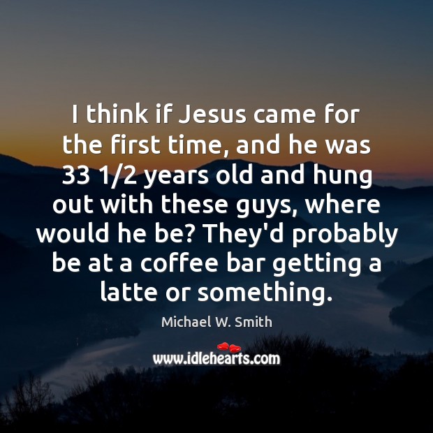 I think if Jesus came for the first time, and he was 33 1/2 Michael W. Smith Picture Quote