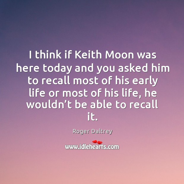 I think if keith moon was here today and you asked him to recall most of his early life Roger Daltrey Picture Quote