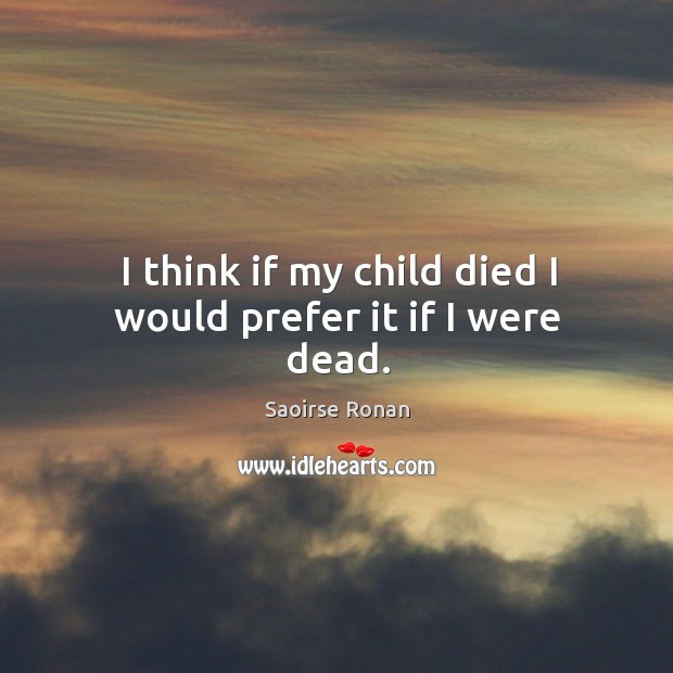 I think if my child died I would prefer it if I were dead. Saoirse Ronan Picture Quote