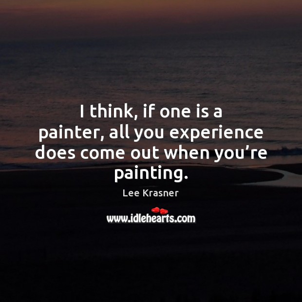 I think, if one is a painter, all you experience does come out when you’re painting. Lee Krasner Picture Quote