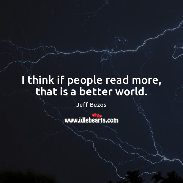 I think if people read more, that is a better world. Jeff Bezos Picture Quote