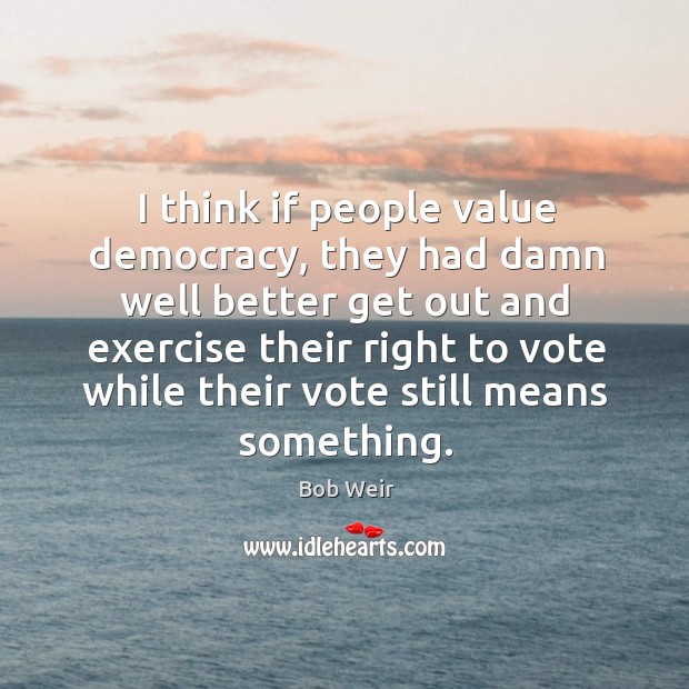 I think if people value democracy, they had damn well better get out and exercise Image