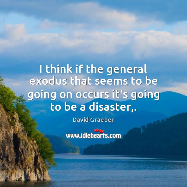 I think if the general exodus that seems to be going on David Graeber Picture Quote