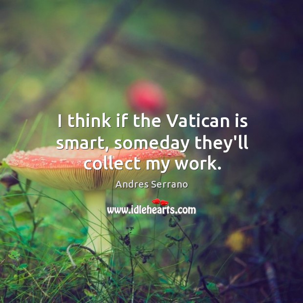 I think if the Vatican is smart, someday they’ll collect my work. Image