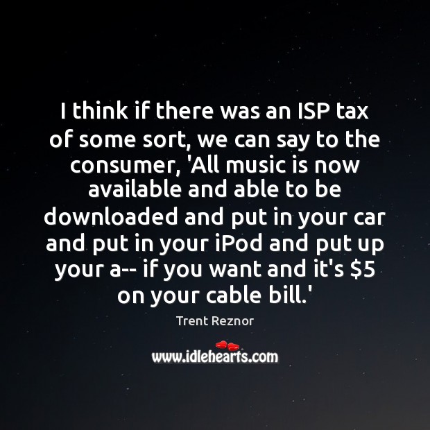 I think if there was an ISP tax of some sort, we Trent Reznor Picture Quote