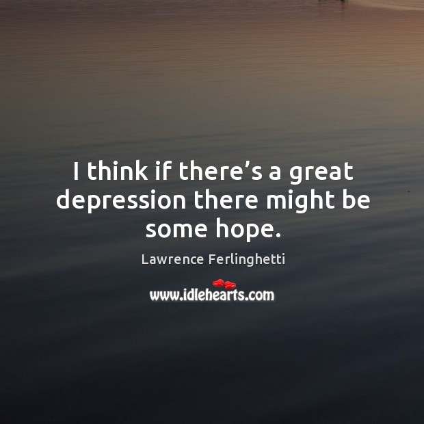 I think if there’s a great depression there might be some hope. Lawrence Ferlinghetti Picture Quote