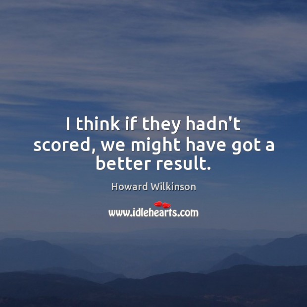 I think if they hadn’t scored, we might have got a better result. Howard Wilkinson Picture Quote