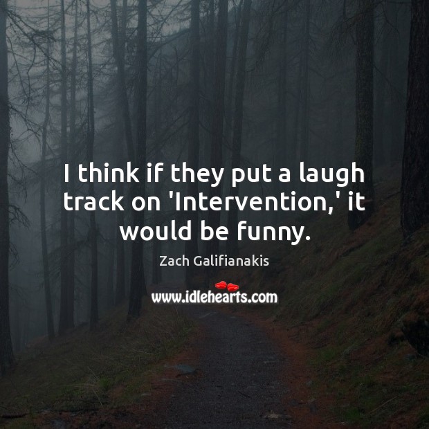I think if they put a laugh track on ‘Intervention,’ it would be funny. Zach Galifianakis Picture Quote
