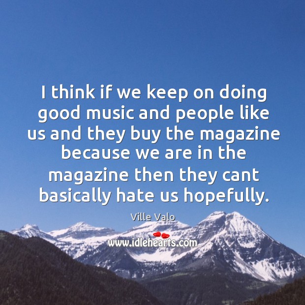 I think if we keep on doing good music and people like us and they buy the magazine because Hate Quotes Image