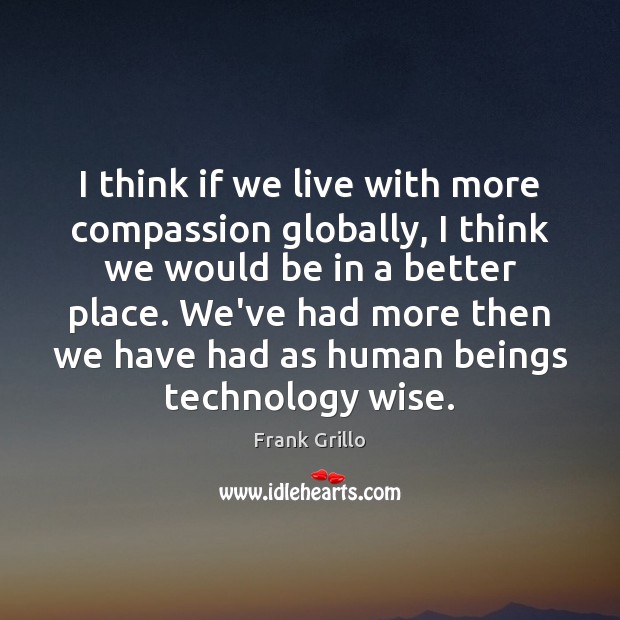 I think if we live with more compassion globally, I think we Frank Grillo Picture Quote