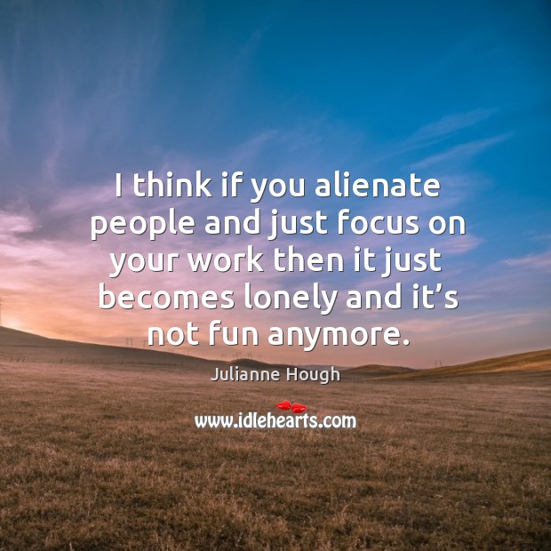 I think if you alienate people and just focus on your work then it just becomes lonely and it’s not fun anymore. Julianne Hough Picture Quote