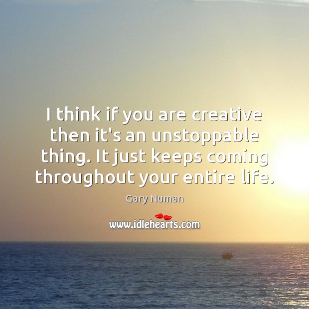 I think if you are creative then it’s an unstoppable thing. It Gary Numan Picture Quote