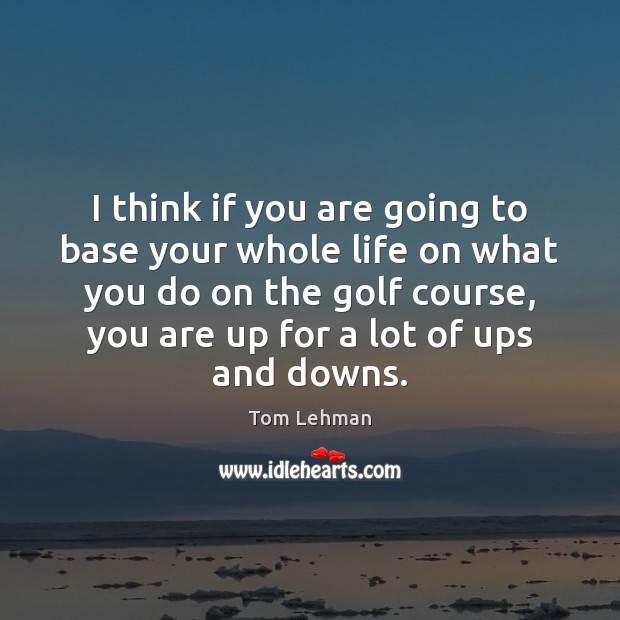 I think if you are going to base your whole life on Tom Lehman Picture Quote