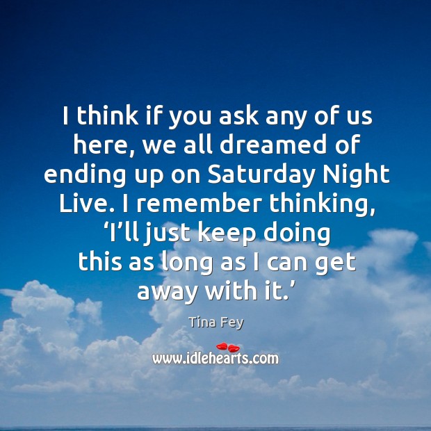 I think if you ask any of us here, we all dreamed of ending up on saturday night live. Tina Fey Picture Quote