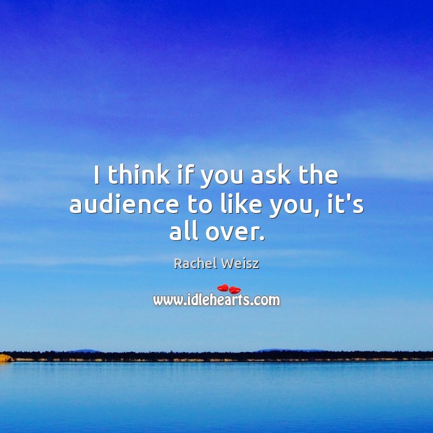 I think if you ask the audience to like you, it’s all over. Rachel Weisz Picture Quote