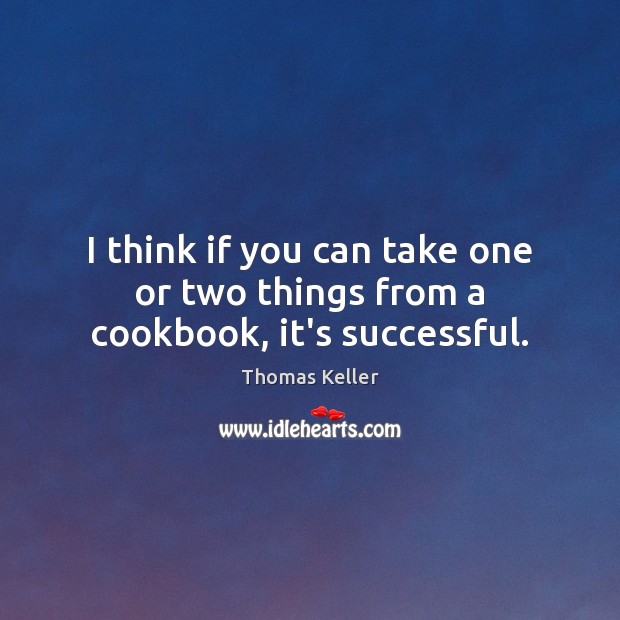 I think if you can take one or two things from a cookbook, it’s successful. Thomas Keller Picture Quote