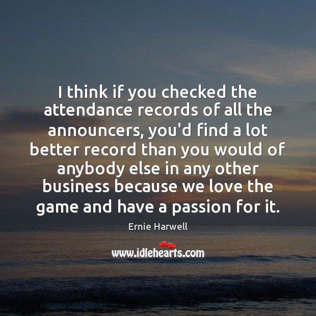 I think if you checked the attendance records of all the announcers, Ernie Harwell Picture Quote
