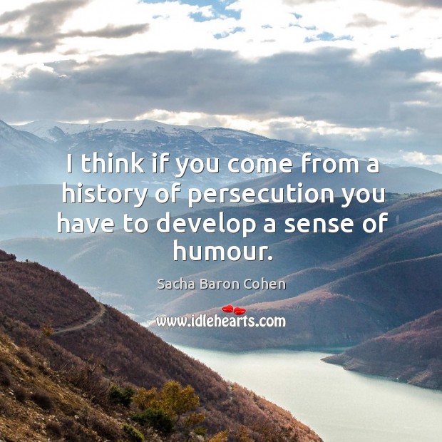 I think if you come from a history of persecution you have to develop a sense of humour. Sacha Baron Cohen Picture Quote