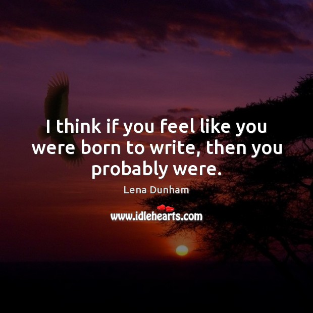 I think if you feel like you were born to write, then you probably were. Lena Dunham Picture Quote