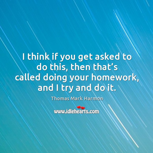 I think if you get asked to do this, then that’s called doing your homework, and I try and do it. Thomas Mark Harmon Picture Quote