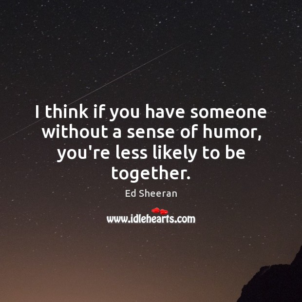 I think if you have someone without a sense of humor, you’re less likely to be together. Image
