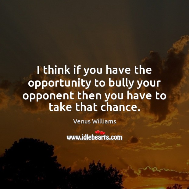 I think if you have the opportunity to bully your opponent then Venus Williams Picture Quote