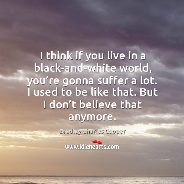 I think if you live in a black-and-white world, you’re gonna suffer a lot. Bradley Charles Cooper Picture Quote