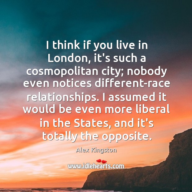 I think if you live in London, it’s such a cosmopolitan city; Alex Kingston Picture Quote