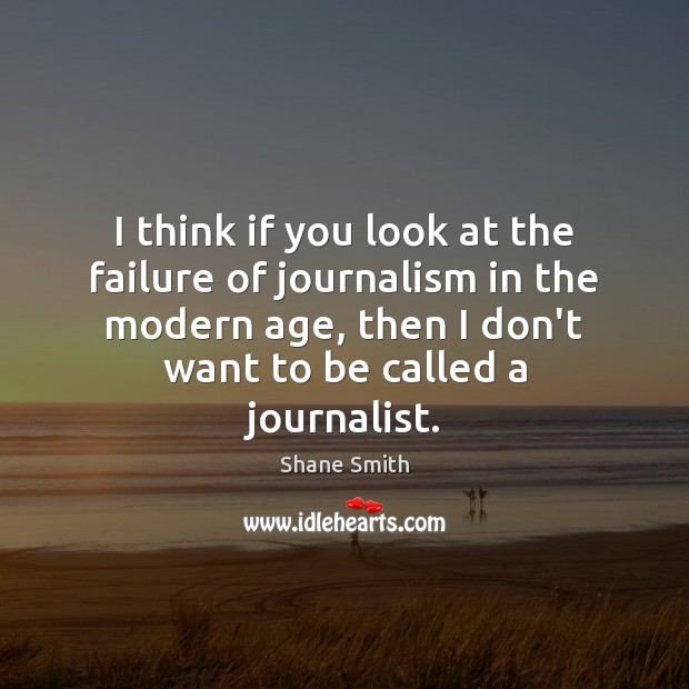 I think if you look at the failure of journalism in the Shane Smith Picture Quote