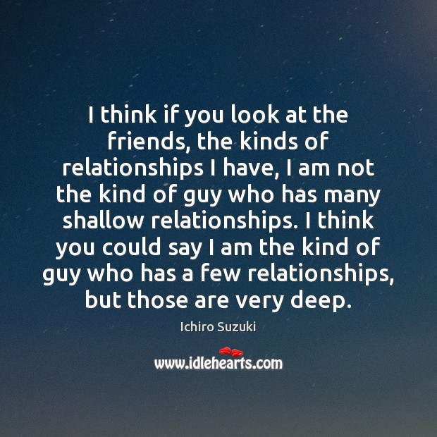 I think if you look at the friends, the kinds of relationships Ichiro Suzuki Picture Quote