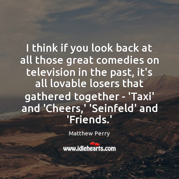 I think if you look back at all those great comedies on Matthew Perry Picture Quote