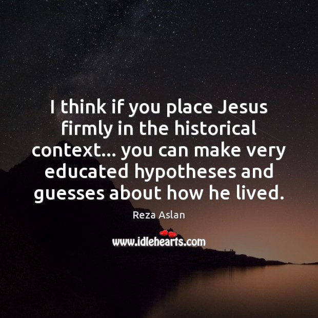 I think if you place Jesus firmly in the historical context… you Reza Aslan Picture Quote