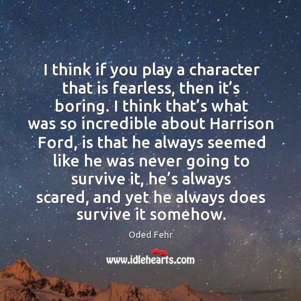 I think if you play a character that is fearless, then it’s boring. Image