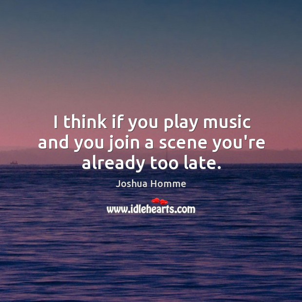 I think if you play music and you join a scene you’re already too late. Joshua Homme Picture Quote