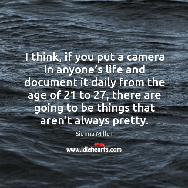 I think, if you put a camera in anyone’s life and document it daily from the age of 21 to 27 Sienna Miller Picture Quote