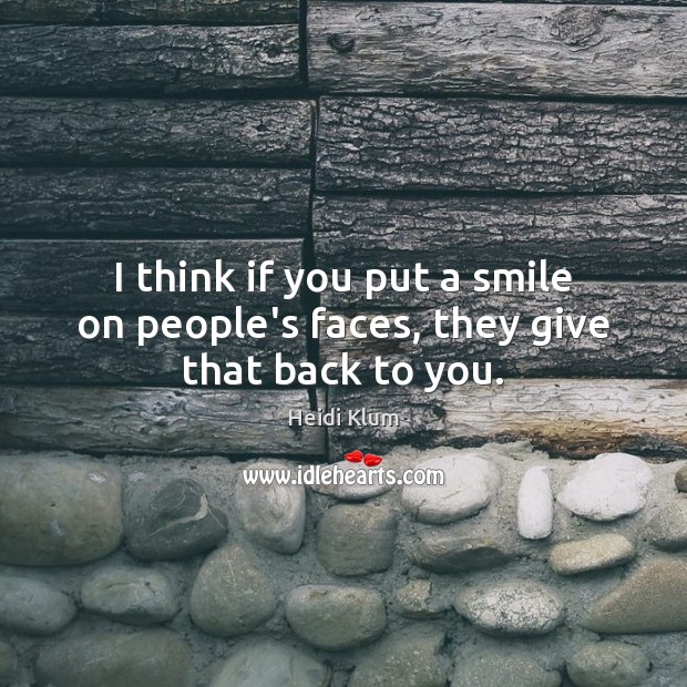 I think if you put a smile on people’s faces, they give that back to you. Heidi Klum Picture Quote