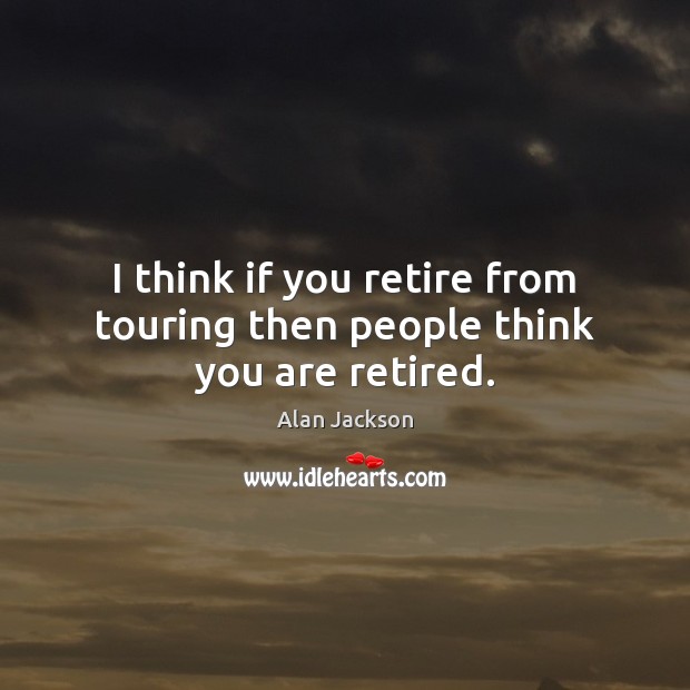 I think if you retire from touring then people think you are retired. Image