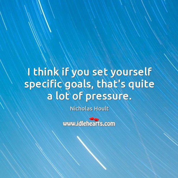 I think if you set yourself specific goals, that’s quite a lot of pressure. Image