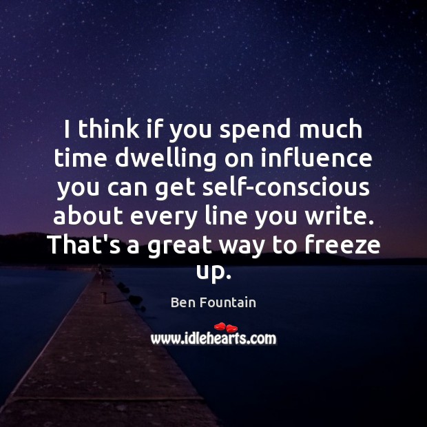 I think if you spend much time dwelling on influence you can Image