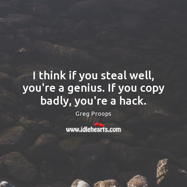 I think if you steal well, you’re a genius. If you copy badly, you’re a hack. Image