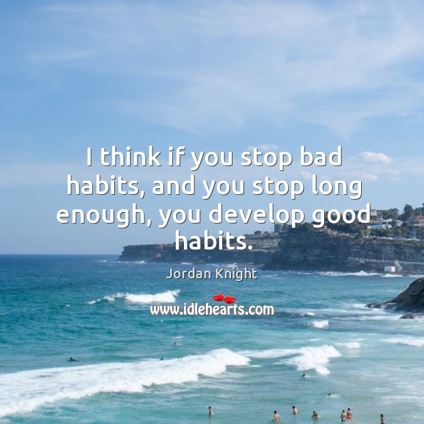 I think if you stop bad habits, and you stop long enough, you develop good habits. 