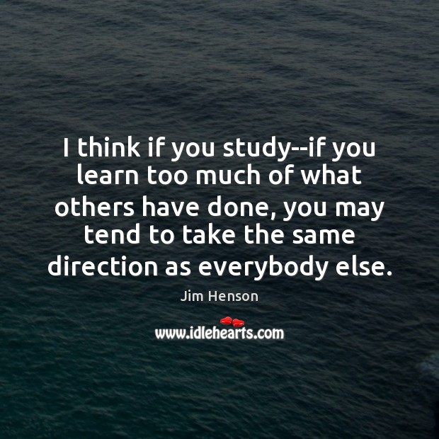 I think if you study–if you learn too much of what others Jim Henson Picture Quote