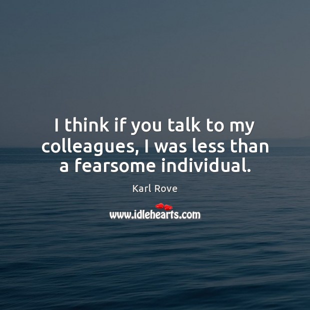 I think if you talk to my colleagues, I was less than a fearsome individual. Karl Rove Picture Quote