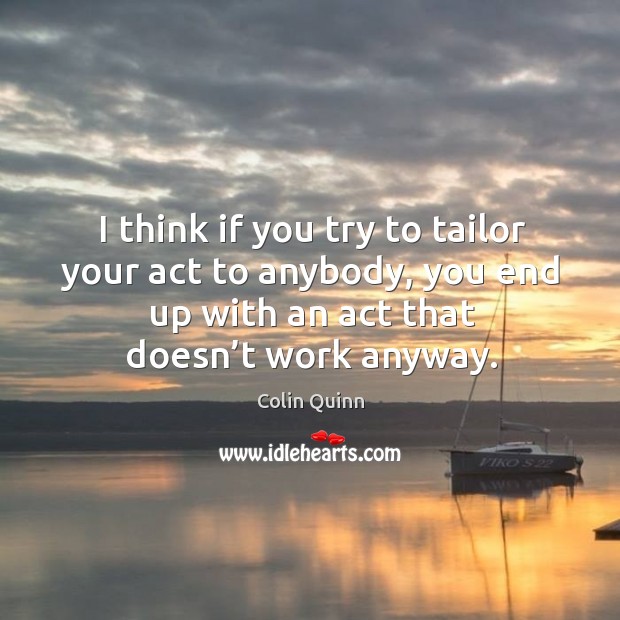 I think if you try to tailor your act to anybody, you end up with an act that doesn’t work anyway. Colin Quinn Picture Quote
