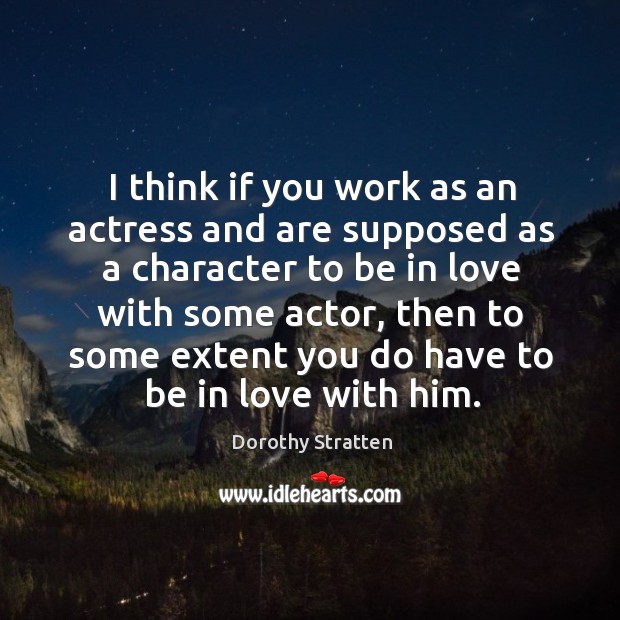 I think if you work as an actress and are supposed as a character to be in love with some actor Dorothy Stratten Picture Quote