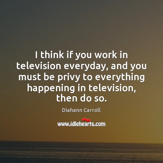 I think if you work in television everyday, and you must be Diahann Carroll Picture Quote