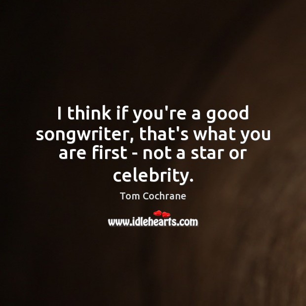 I think if you’re a good songwriter, that’s what you are first – not a star or celebrity. Tom Cochrane Picture Quote