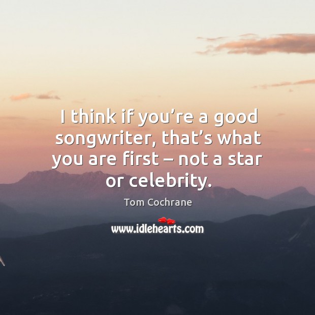 I think if you’re a good songwriter, that’s what you are first – not a star or celebrity. Tom Cochrane Picture Quote