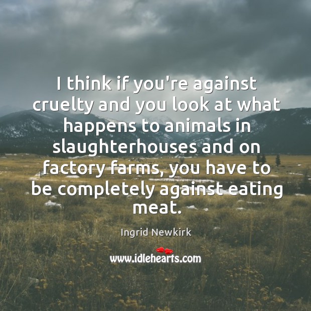 I think if you’re against cruelty and you look at what happens Ingrid Newkirk Picture Quote