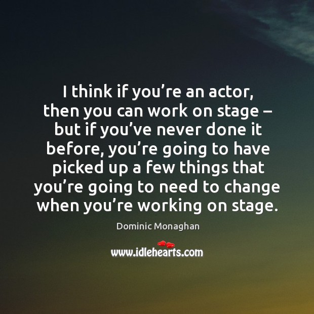 I think if you’re an actor, then you can work on stage – but if you’ve never done it before Image
